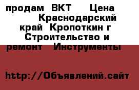 продам  ВКТ-7 › Цена ­ 4 000 - Краснодарский край, Кропоткин г. Строительство и ремонт » Инструменты   